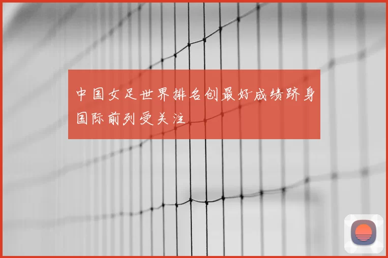 中国女足世界排名创最好成绩跻身国际前列受关注
