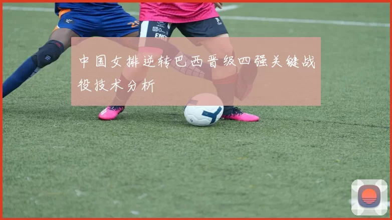 中国女排逆转巴西晋级四强关键战役技术分析