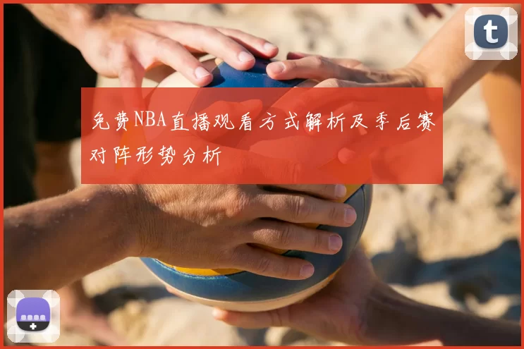 免费NBA直播观看方式解析及季后赛对阵形势分析