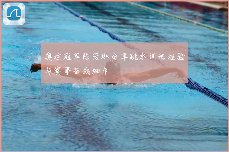 奥运冠军陈若琳分享跳水训练经验与赛事备战细节