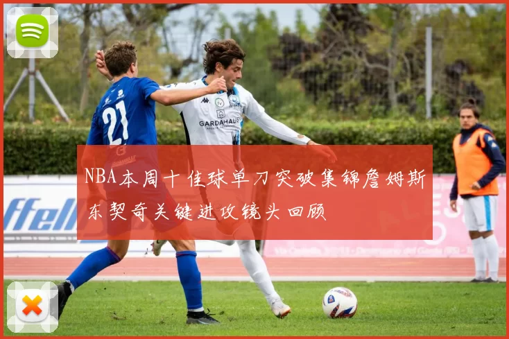 NBA本周十佳球单刀突破集锦詹姆斯东契奇关键进攻镜头回顾