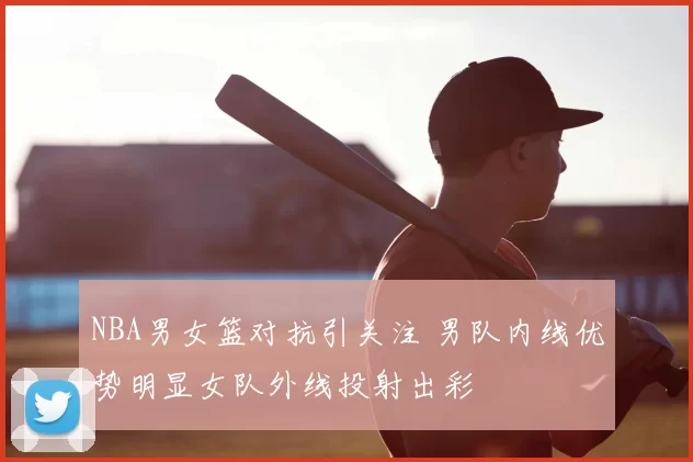 NBA男女篮对抗引关注 男队内线优势明显女队外线投射出彩