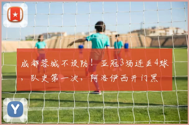 成都蓉城不设防！亚冠3场连丢4球，队史第一次，阿洛伊西开门黑