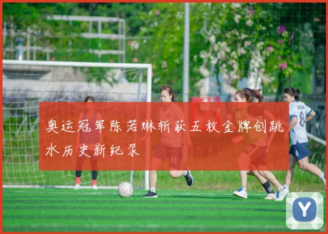 奥运冠军陈若琳斩获五枚金牌创跳水历史新纪录