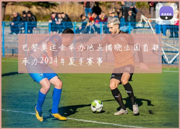 巴黎奥运会举办地点揭晓法国首都承办2024年夏季赛事