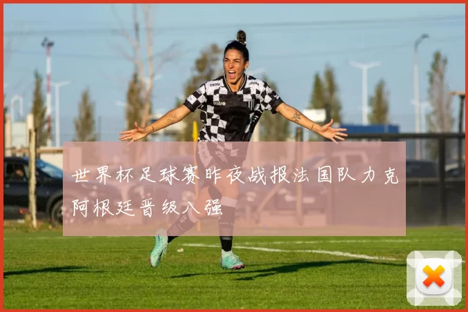 世界杯足球赛昨夜战报法国队力克阿根廷晋级八强