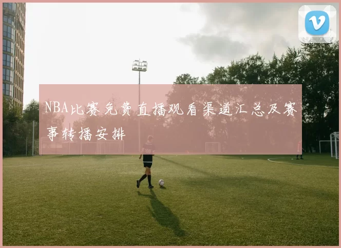 NBA比赛免费直播观看渠道汇总及赛事转播安排