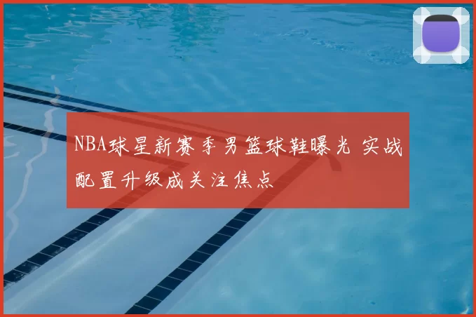 NBA球星新赛季男篮球鞋曝光 实战配置升级成关注焦点