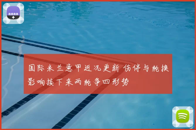 国际米兰意甲近况更新 伤停与轮换影响接下来两轮争四形势