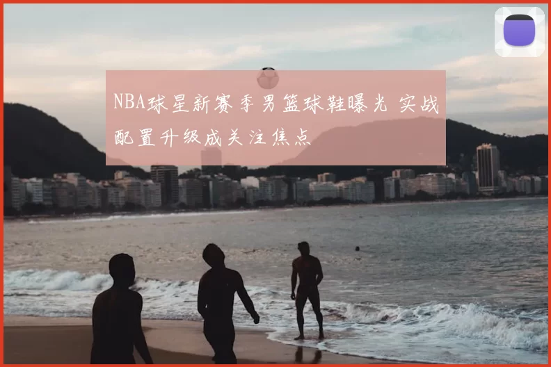 NBA球星新赛季男篮球鞋曝光 实战配置升级成关注焦点