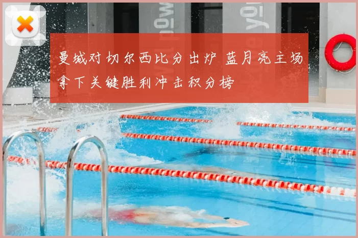 曼城对切尔西比分出炉 蓝月亮主场拿下关键胜利冲击积分榜