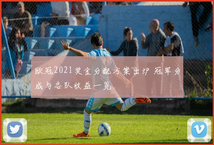 欧冠2021奖金分配方案出炉 冠军分成与各队收益一览