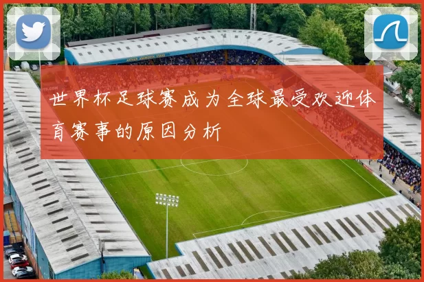 世界杯足球赛成为全球最受欢迎体育赛事的原因分析