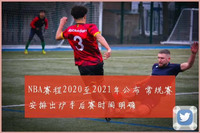 NBA赛程2020至2021年公布 常规赛安排出炉季后赛时间明确