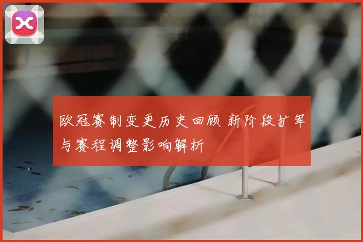 欧冠赛制变更历史回顾 新阶段扩军与赛程调整影响解析