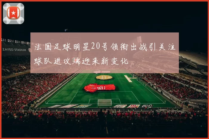 法国足球明星20号领衔出战引关注球队进攻端迎来新变化