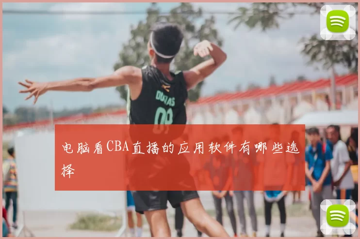 电脑看CBA直播的应用软件有哪些选择
