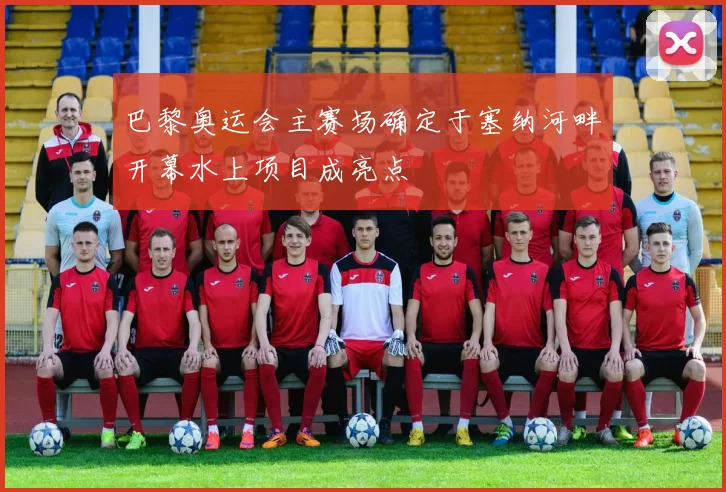 巴黎奥运会主赛场确定于塞纳河畔开幕水上项目成亮点