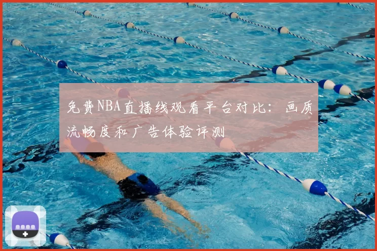 免费NBA直播线观看平台对比：画质流畅度和广告体验评测