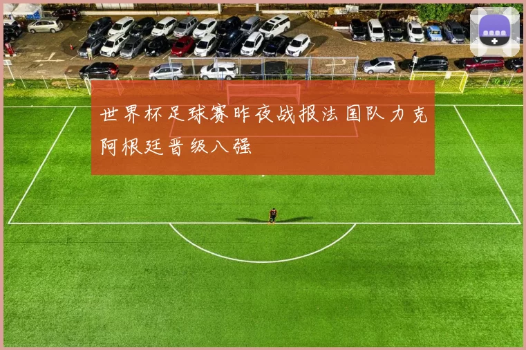 世界杯足球赛昨夜战报法国队力克阿根廷晋级八强