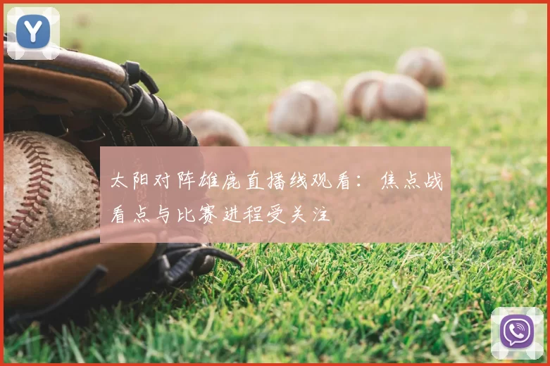 太阳对阵雄鹿直播线观看：焦点战看点与比赛进程受关注