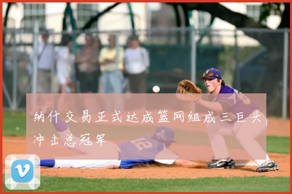 纳什交易正式达成篮网组成三巨头冲击总冠军