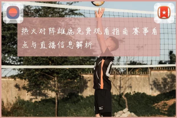 热火对阵雄鹿免费观看指南 赛事看点与直播信息解析
