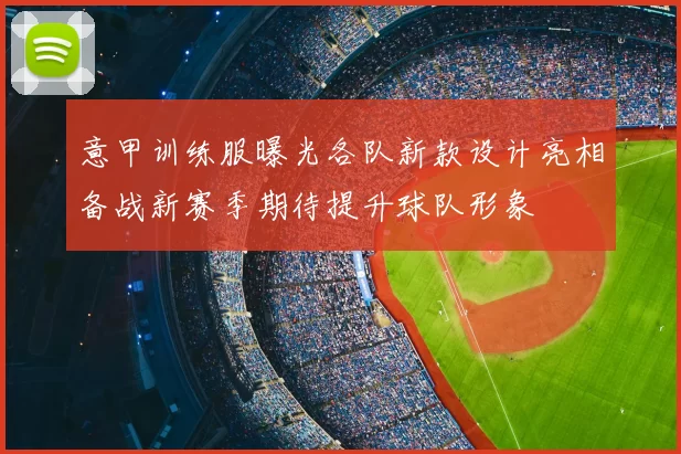 意甲训练服曝光各队新款设计亮相备战新赛季期待提升球队形象