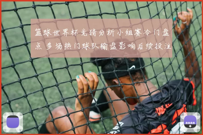 篮球世界杯竞猜分析小组赛冷门盘点 多场热门球队输盘影响后续投注