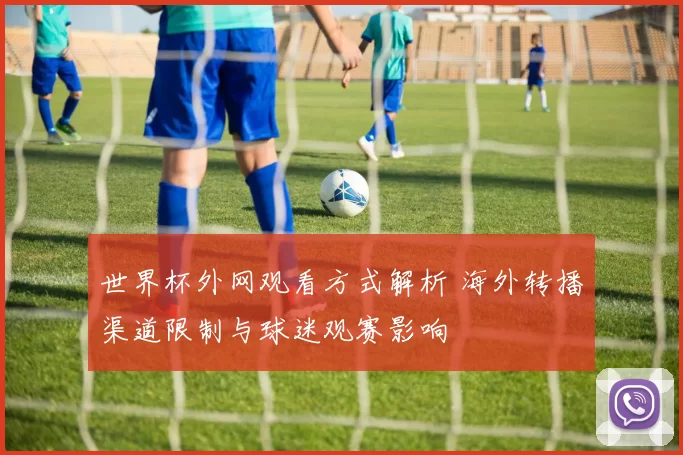 世界杯外网观看方式解析 海外转播渠道限制与球迷观赛影响