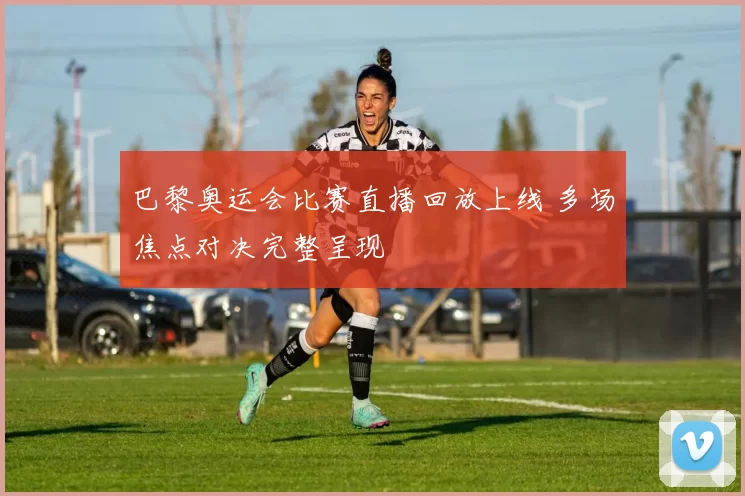 巴黎奥运会比赛直播回放上线 多场焦点对决完整呈现