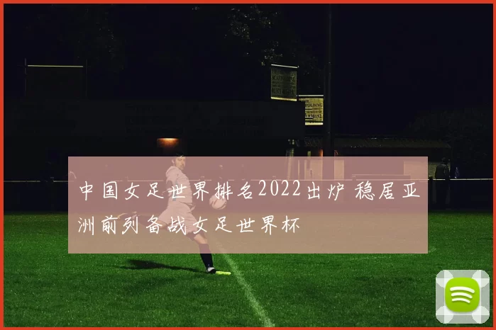 中国女足世界排名2022出炉 稳居亚洲前列备战女足世界杯