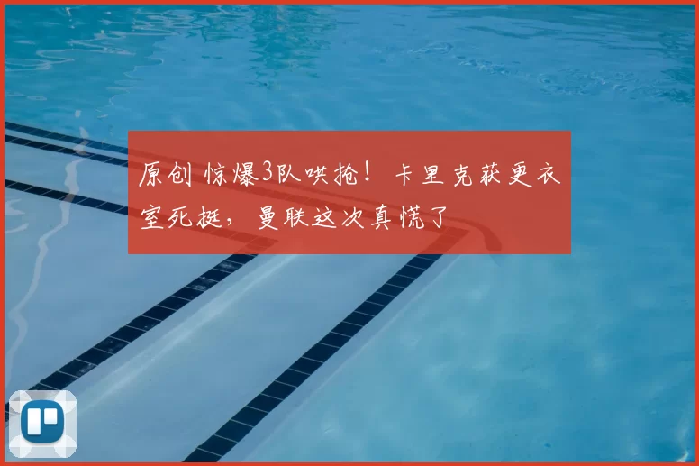 原创 惊爆3队哄抢！卡里克获更衣室死挺，曼联这次真慌了