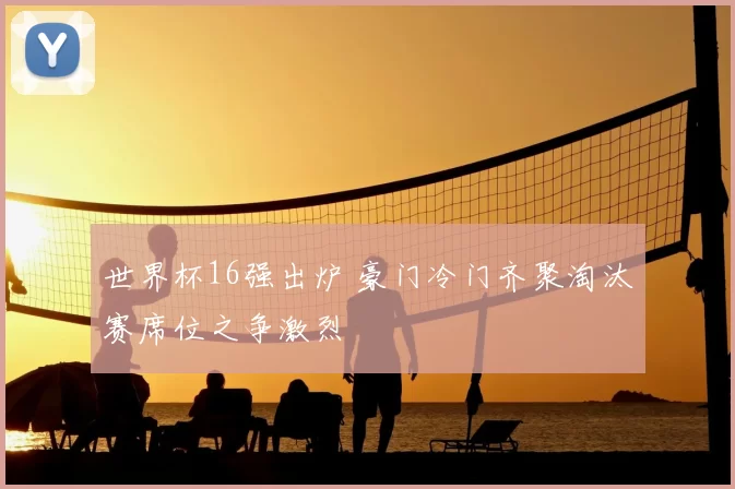 世界杯16强出炉 豪门冷门齐聚淘汰赛席位之争激烈