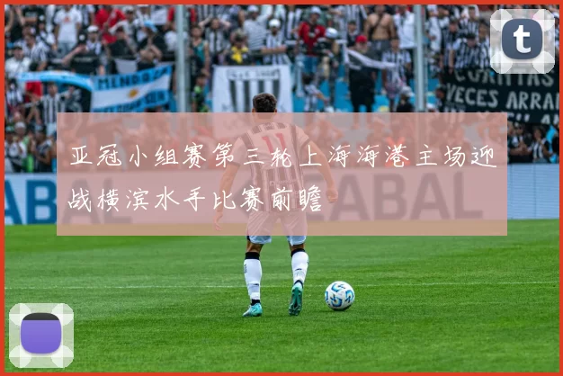 亚冠小组赛第三轮上海海港主场迎战横滨水手比赛前瞻