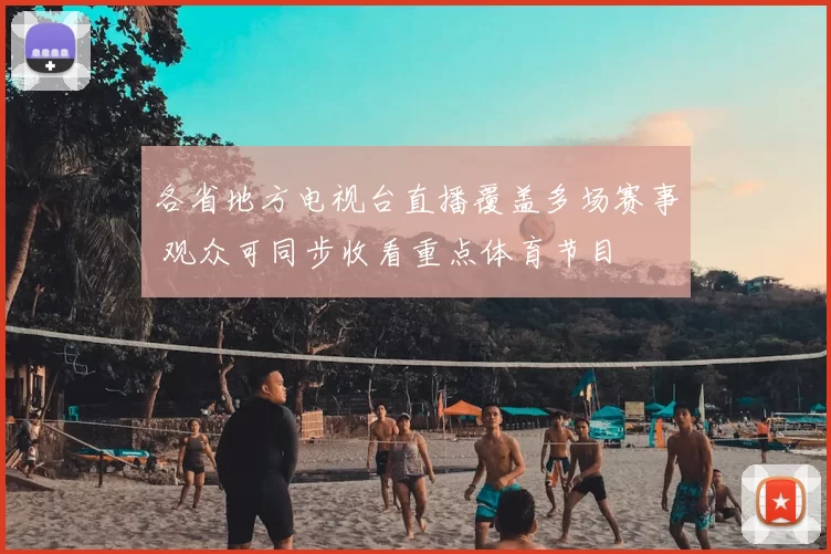 各省地方电视台直播覆盖多场赛事 观众可同步收看重点体育节目