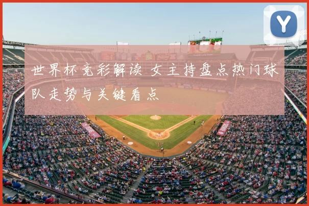 世界杯竞彩解读 女主持盘点热门球队走势与关键看点