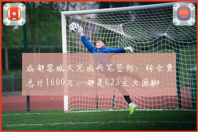 成都蓉城又完成两笔签约，转会费总计1600万，都是U23主力国脚