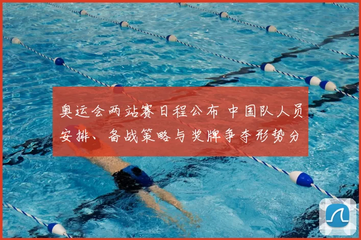 奥运会两站赛日程公布 中国队人员安排、备战策略与奖牌争夺形势分析