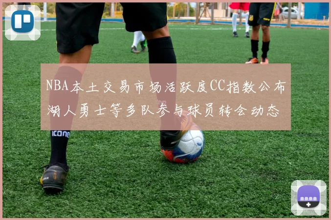 NBA本土交易市场活跃度CC指数公布湖人勇士等多队参与球员转会动态