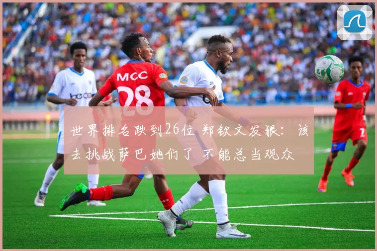 世界排名跌到26位 郑钦文发狠：该去挑战萨巴她们了 不能总当观众