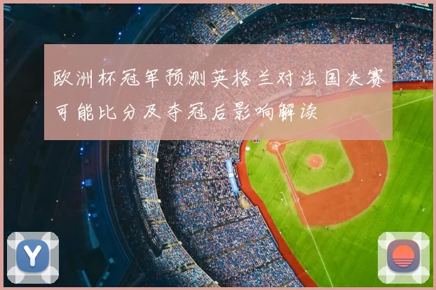 欧洲杯冠军预测英格兰对法国决赛可能比分及夺冠后影响解读