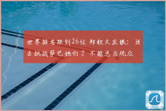 世界排名跌到26位 郑钦文发狠：该去挑战萨巴她们了 不能总当观众