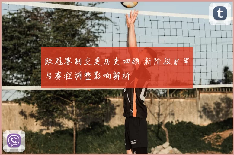 欧冠赛制变更历史回顾 新阶段扩军与赛程调整影响解析