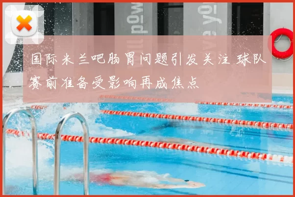国际米兰吧肠胃问题引发关注 球队赛前准备受影响再成焦点
