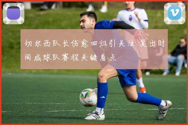 切尔西队长伤愈回归引关注 复出时间成球队赛程关键看点