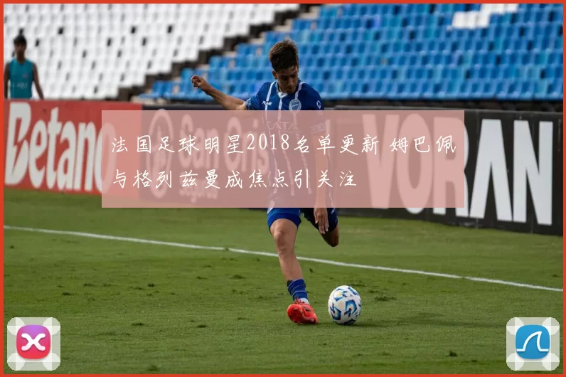 法国足球明星2018名单更新 姆巴佩与格列兹曼成焦点引关注