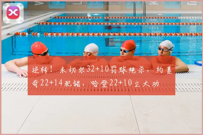 逆转!米切尔32+10罚球绝杀,约基奇22+14犯错,哈登22+10立大功