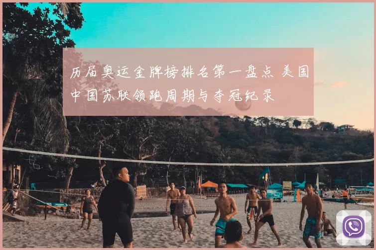 历届奥运金牌榜排名第一盘点 美国中国苏联领跑周期与夺冠纪录