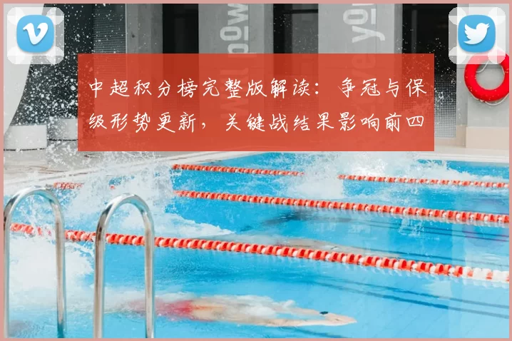 中超积分榜完整版解读：争冠与保级形势更新，关键战结果影响前四与降级区分布